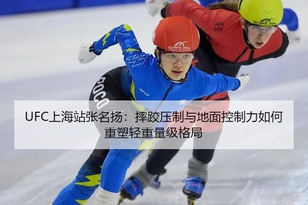 UFC上海站张名扬：摔跤压制与地面控制力如何重塑轻重量级格局